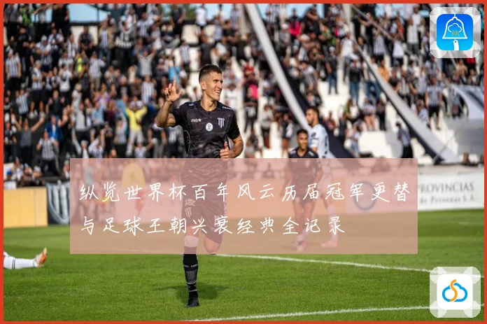 纵览世界杯百年风云历届冠军更替与足球王朝兴衰经典全记录