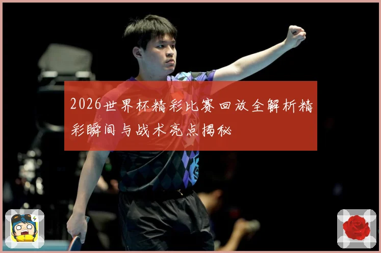 2026世界杯精彩比赛回放全解析精彩瞬间与战术亮点揭秘