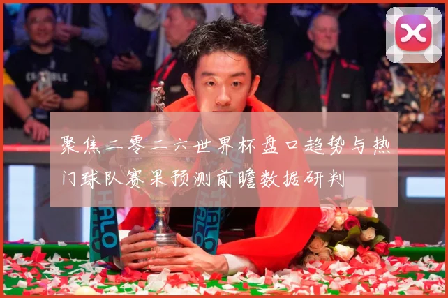 聚焦二零二六世界杯盘口趋势与热门球队赛果预测前瞻数据研判