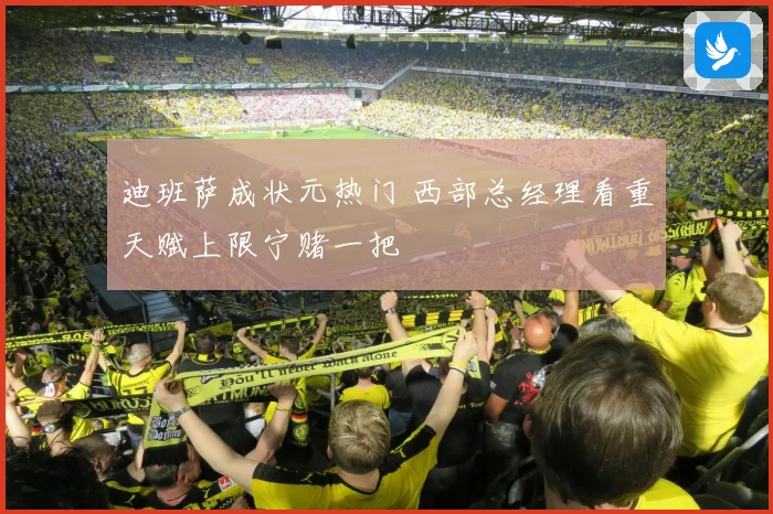 迪班萨成状元热门 西部总经理看重天赋上限宁赌一把