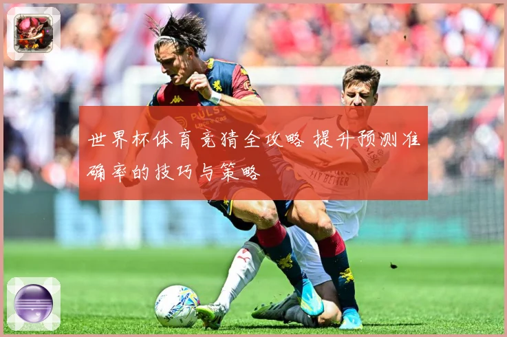 世界杯体育竞猜全攻略 提升预测准确率的技巧与策略