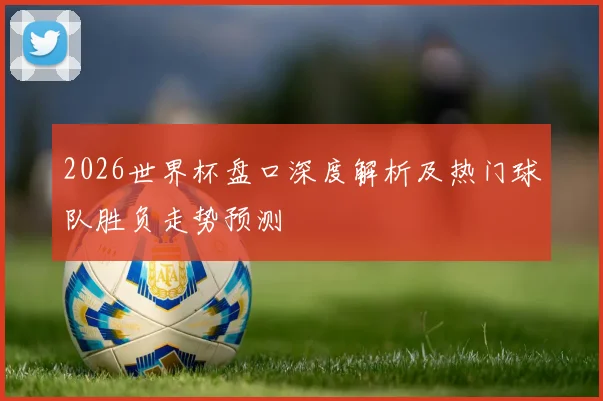 2026世界杯盘口深度解析及热门球队胜负走势预测