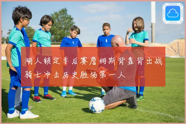 湖人锁定季后赛詹姆斯背靠背出战骑士冲击历史胜场第一人