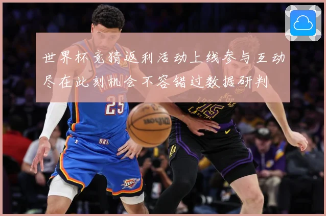 世界杯竞猜返利活动上线参与互动尽在此刻机会不容错过数据研判