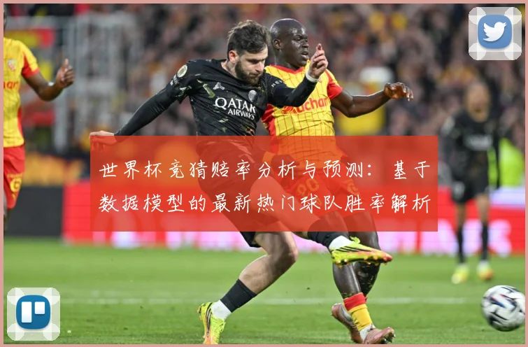 世界杯竞猜赔率分析与预测：基于数据模型的最新热门球队胜率解析