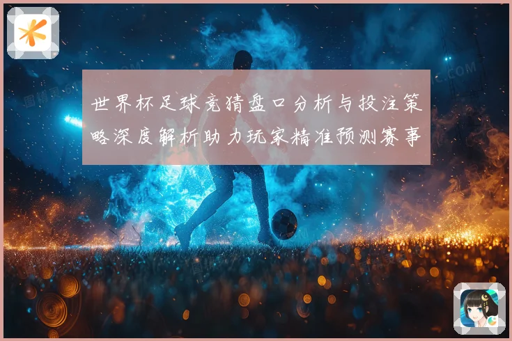 世界杯足球竞猜盘口分析与投注策略深度解析助力玩家精准预测赛事结果