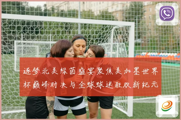 逐梦北美绿茵盛宴聚焦美加墨世界杯巅峰对决与全球球迷狂欢新纪元