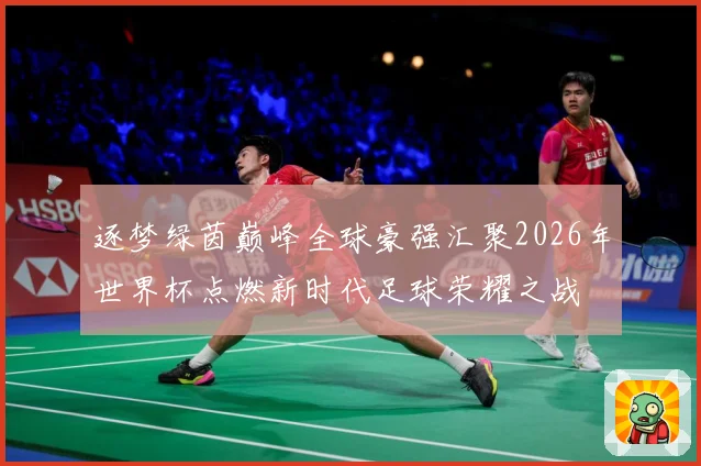 逐梦绿茵巅峰全球豪强汇聚2026年世界杯点燃新时代足球荣耀之战