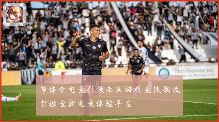 华体会电竞引领未来游戏竞技潮流打造全新电竞体验平台