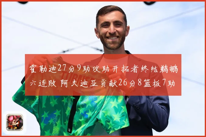 霍勒迪27分9助攻助开拓者终结鹈鹕六连败 阿夫迪亚贡献26分8篮板7助攻