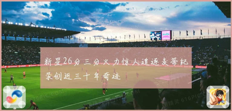 新星26分三分火力惊人追逐麦蒂纪录创近三十年奇迹