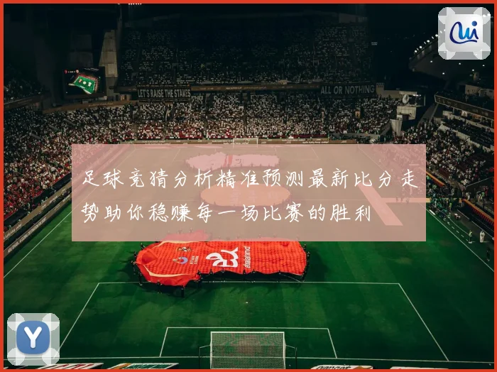 足球竞猜分析精准预测最新比分走势助你稳赚每一场比赛的胜利