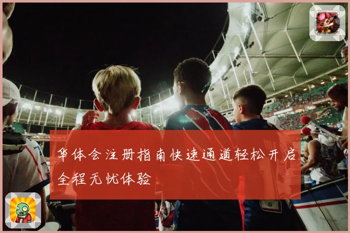 华体会注册指南快速通道轻松开启全程无忧体验