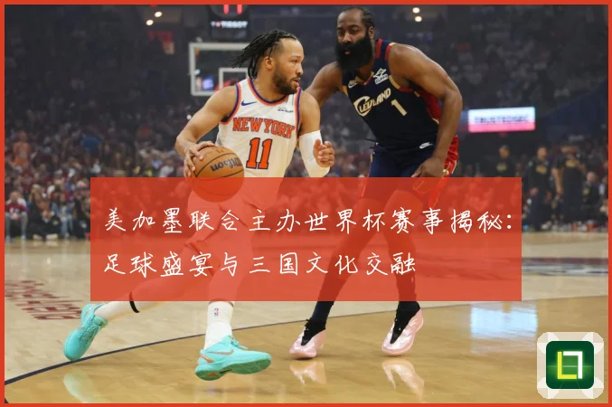 美加墨联合主办世界杯赛事揭秘：足球盛宴与三国文化交融