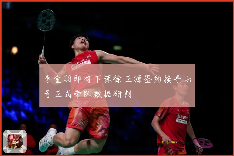 李金羽即将下课徐正源签约接手七号正式带队数据研判