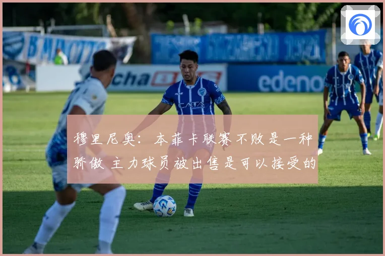 穆里尼奥：本菲卡联赛不败是一种骄傲 主力球员被出售是可以接受的