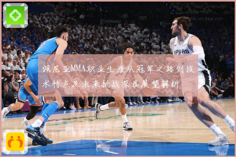佩尼亚MMA职业生涯从冠军之路到技术特点及未来挑战深度展望解析