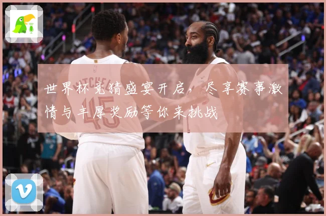世界杯竞猜盛宴开启，尽享赛事激情与丰厚奖励等你来挑战