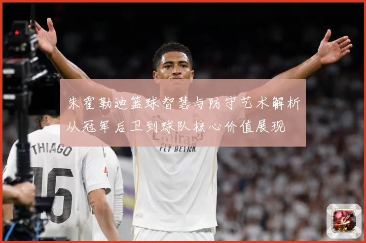 朱霍勒迪篮球智慧与防守艺术解析从冠军后卫到球队核心价值展现