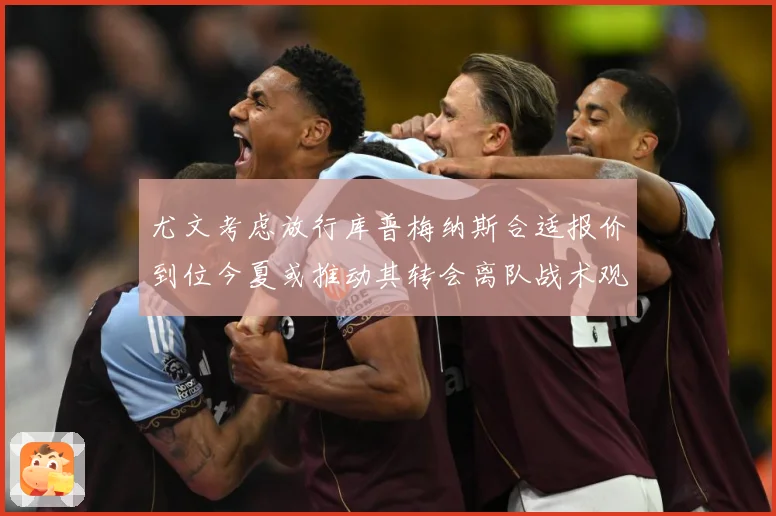 尤文考虑放行库普梅纳斯合适报价到位今夏或推动其转会离队战术观察