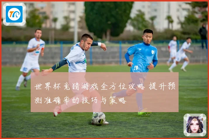 世界杯竞猜游戏全方位攻略 提升预测准确率的技巧与策略