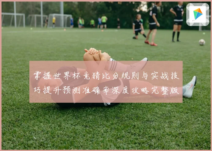 掌握世界杯竞猜比分规则与实战技巧提升预测准确率深度攻略完整版