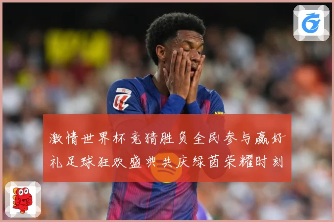 激情世界杯竞猜胜负全民参与赢好礼足球狂欢盛典共庆绿茵荣耀时刻