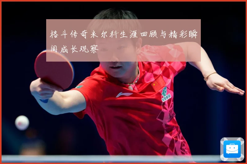 格斗传奇米尔科生涯回顾与精彩瞬间成长观察