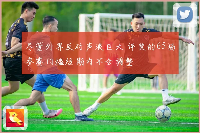 尽管外界反对声浪巨大 评奖的65场参赛门槛短期内不会调整