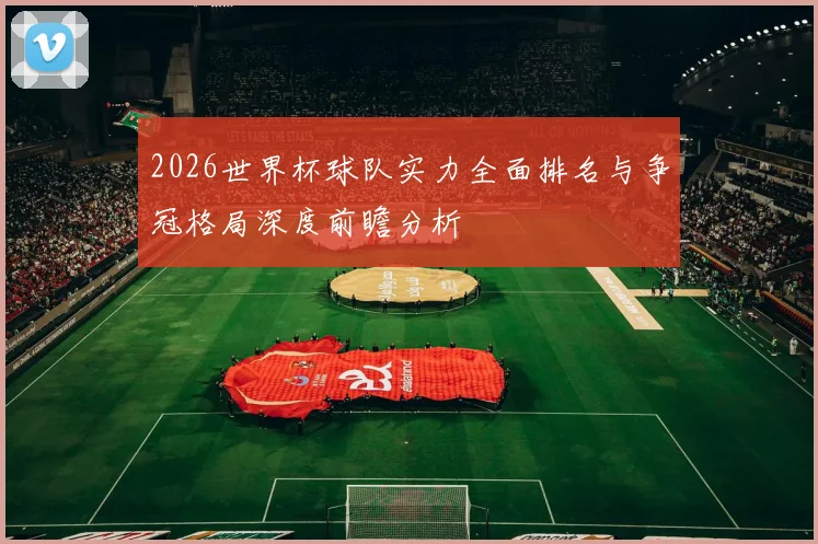 2026世界杯球队实力全面排名与争冠格局深度前瞻分析