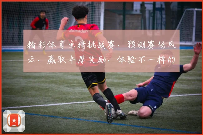精彩体育竞猜挑战赛,预测赛场风云,赢取丰厚奖励,体验不一样的体育激情