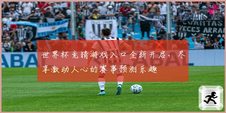世界杯竞猜游戏入口全新开启，尽享激动人心的赛事预测乐趣
