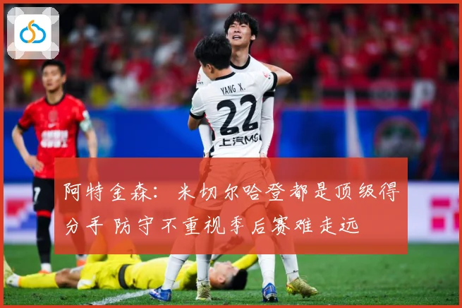 阿特金森：米切尔哈登都是顶级得分手 防守不重视季后赛难走远