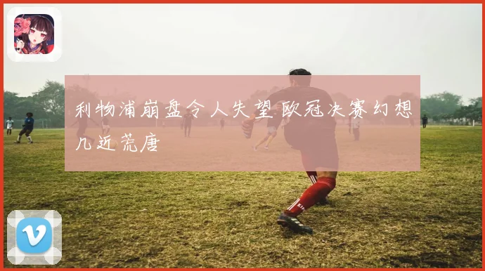 利物浦崩盘令人失望 欧冠决赛幻想几近荒唐
