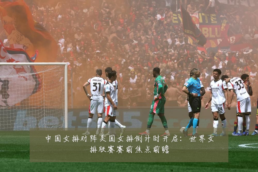 中国女排对阵美国女排倒计时开启：世界女排联赛赛前焦点前瞻