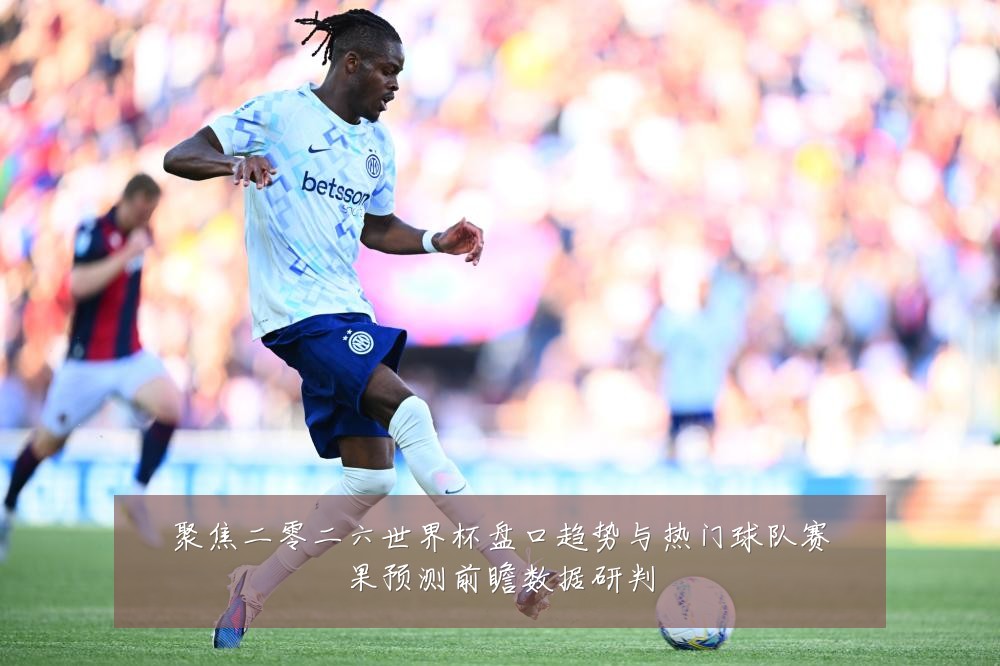 聚焦二零二六世界杯盘口趋势与热门球队赛果预测前瞻数据研判