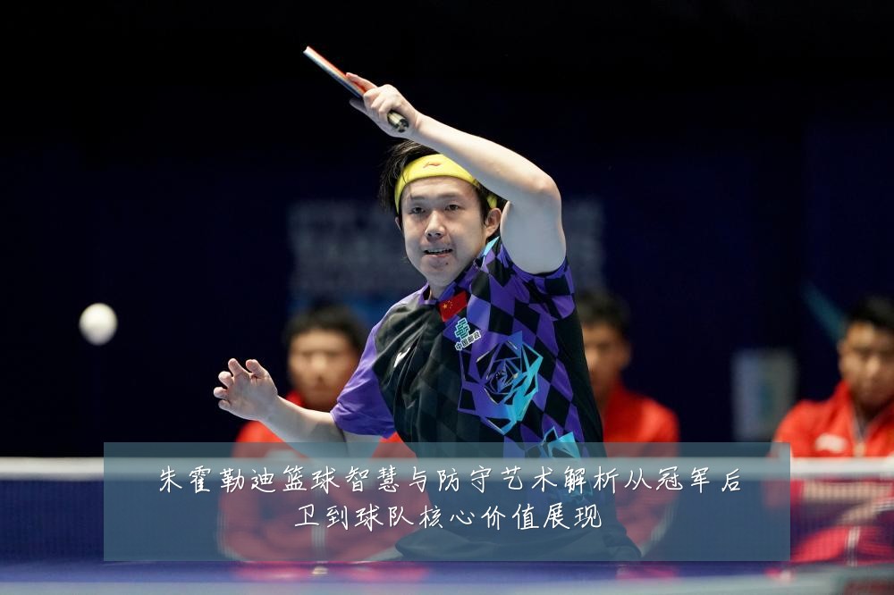 朱霍勒迪篮球智慧与防守艺术解析从冠军后卫到球队核心价值展现