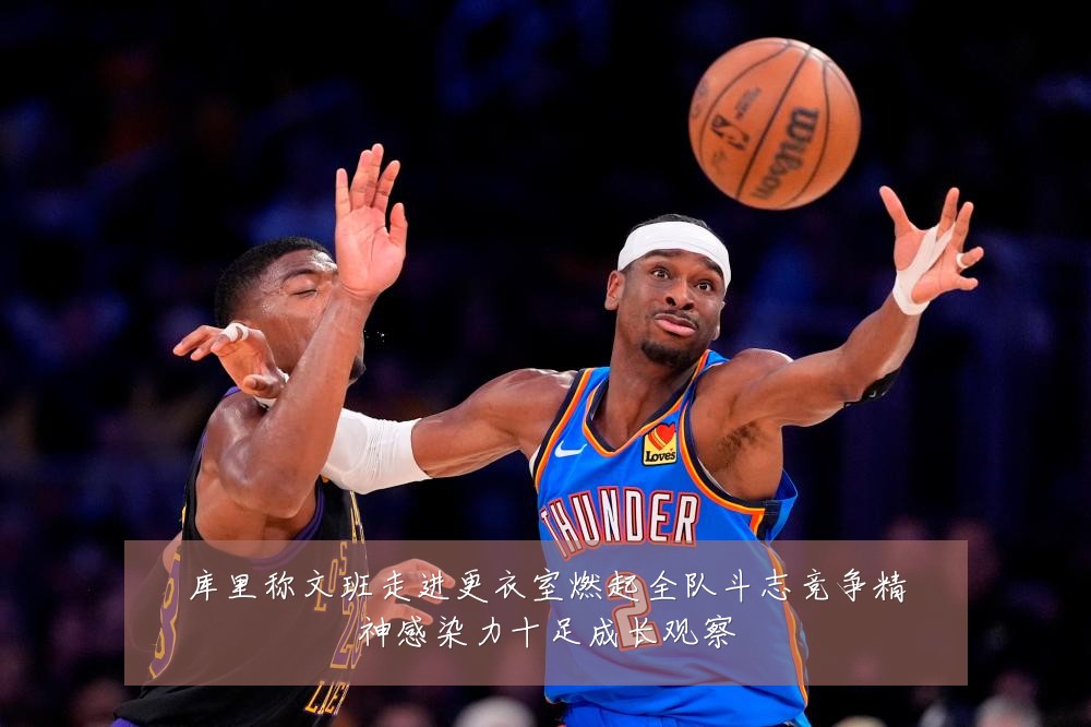 库里称文班走进更衣室燃起全队斗志竞争精神感染力十足成长观察