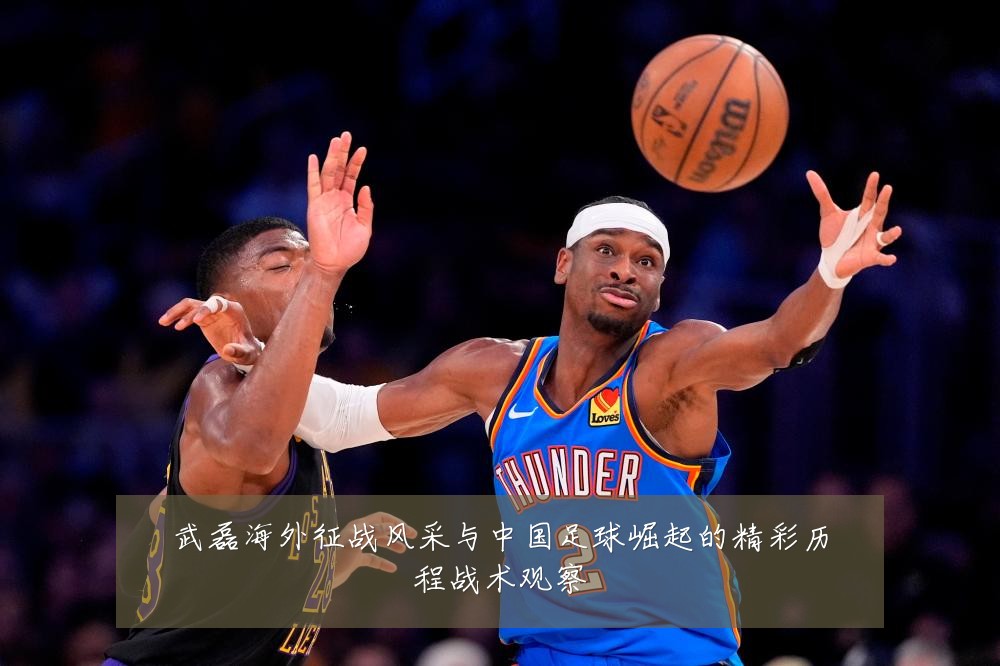 武磊海外征战风采与中国足球崛起的精彩历程战术观察